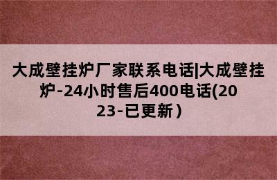 大成壁挂炉厂家联系电话|大成壁挂炉-24小时售后400电话(2023-已更新）